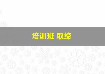 培训班 取缔